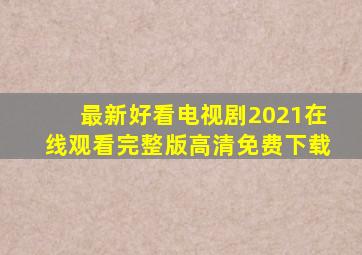 最新好看电视剧2021在线观看完整版高清免费下载