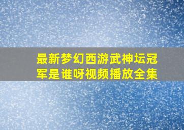 最新梦幻西游武神坛冠军是谁呀视频播放全集