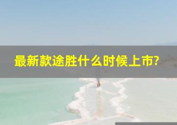 最新款途胜什么时候上市?