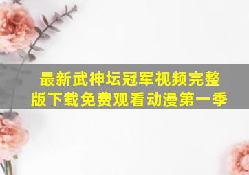 最新武神坛冠军视频完整版下载免费观看动漫第一季