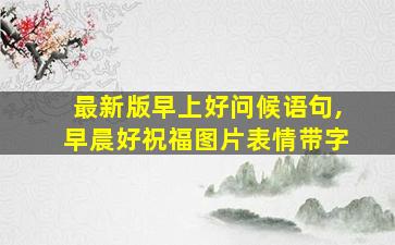 最新版早上好问候语句,早晨好祝福图片表情带字