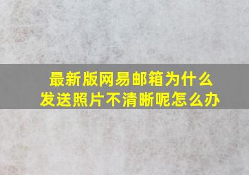 最新版网易邮箱为什么发送照片不清晰呢怎么办