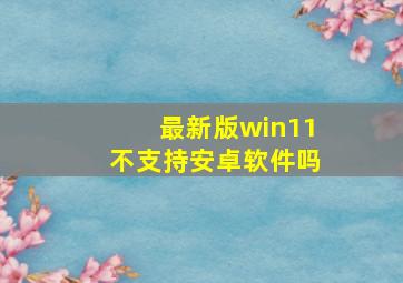 最新版win11不支持安卓软件吗