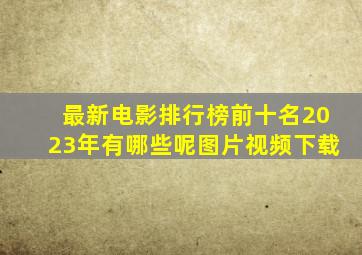 最新电影排行榜前十名2023年有哪些呢图片视频下载