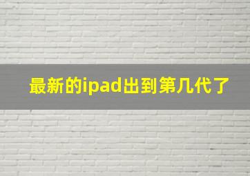 最新的ipad出到第几代了