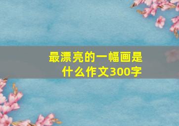 最漂亮的一幅画是什么作文300字