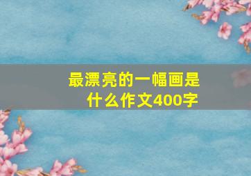 最漂亮的一幅画是什么作文400字