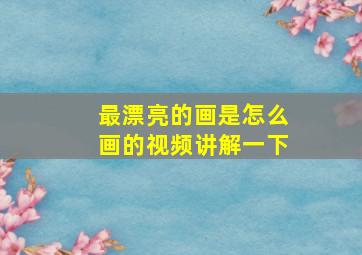 最漂亮的画是怎么画的视频讲解一下