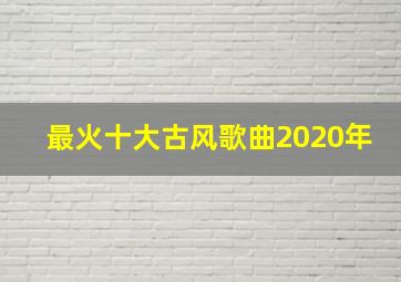 最火十大古风歌曲2020年