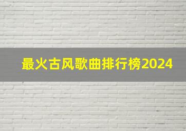 最火古风歌曲排行榜2024