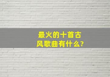 最火的十首古风歌曲有什么?