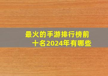 最火的手游排行榜前十名2024年有哪些