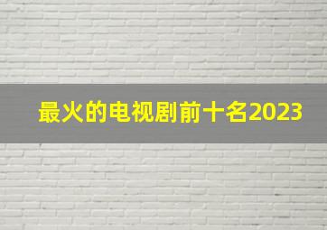 最火的电视剧前十名2023