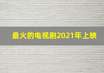 最火的电视剧2021年上映