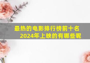 最热的电影排行榜前十名2024年上映的有哪些呢