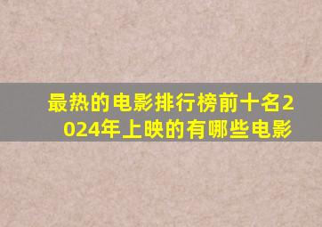 最热的电影排行榜前十名2024年上映的有哪些电影