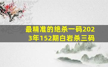 最精准的绝杀一码2023年152期白岩杀三码