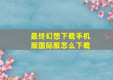 最终幻想下载手机版国际服怎么下载