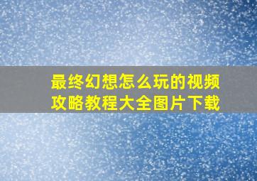 最终幻想怎么玩的视频攻略教程大全图片下载