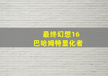 最终幻想16巴哈姆特显化者