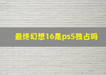 最终幻想16是ps5独占吗