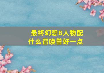 最终幻想8人物配什么召唤兽好一点