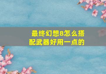 最终幻想8怎么搭配武器好用一点的