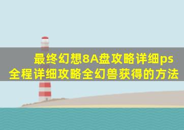 最终幻想8A盘攻略详细ps全程详细攻略全幻兽获得的方法