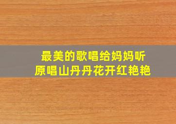 最美的歌唱给妈妈听原唱山丹丹花开红艳艳