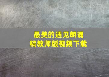 最美的遇见朗诵稿教师版视频下载