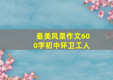 最美风景作文600字初中环卫工人