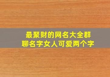 最聚财的网名大全群聊名字女人可爱两个字