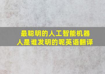 最聪明的人工智能机器人是谁发明的呢英语翻译