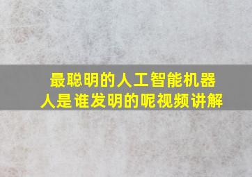 最聪明的人工智能机器人是谁发明的呢视频讲解