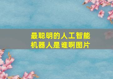 最聪明的人工智能机器人是谁啊图片