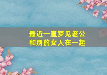 最近一直梦见老公和别的女人在一起