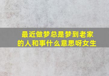 最近做梦总是梦到老家的人和事什么意思呀女生