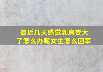 最近几天感觉乳房变大了怎么办呢女生怎么回事