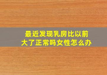 最近发现乳房比以前大了正常吗女性怎么办