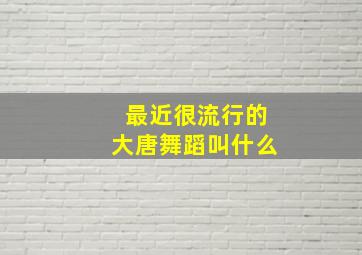 最近很流行的大唐舞蹈叫什么