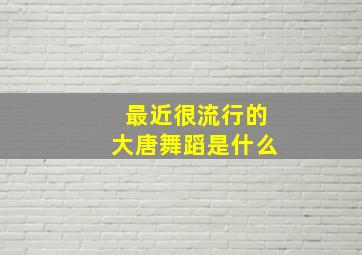 最近很流行的大唐舞蹈是什么