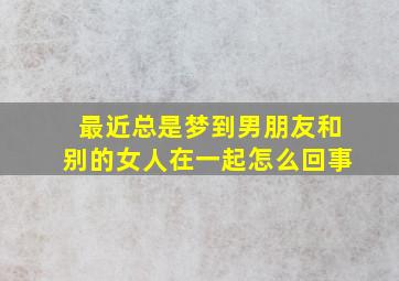 最近总是梦到男朋友和别的女人在一起怎么回事