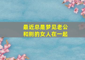 最近总是梦见老公和别的女人在一起