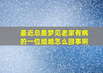 最近总是梦见老家有病的一位姐姐怎么回事啊