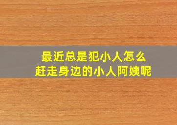 最近总是犯小人怎么赶走身边的小人阿姨呢