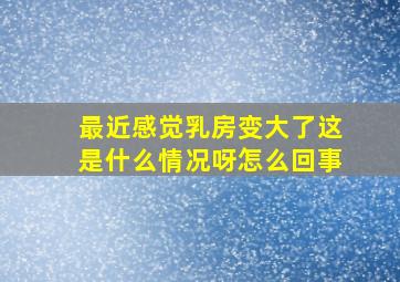 最近感觉乳房变大了这是什么情况呀怎么回事