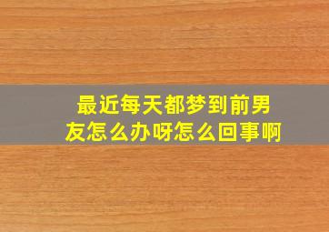 最近每天都梦到前男友怎么办呀怎么回事啊