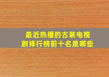 最近热播的古装电视剧排行榜前十名是哪些