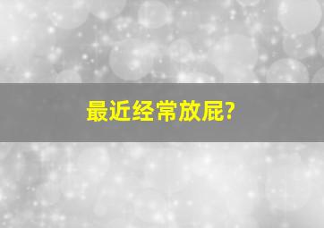 最近经常放屁?