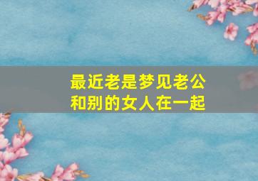 最近老是梦见老公和别的女人在一起